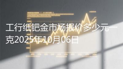 工行纸钯金市场报价多少元一克2025年10月06日