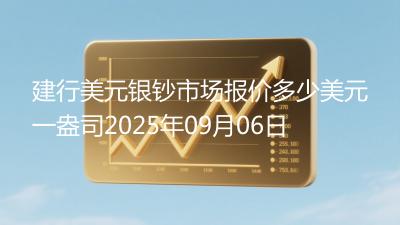 建行美元银钞市场报价多少美元一盎司2025年09月06日