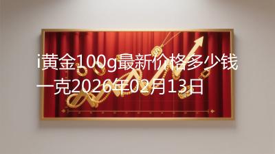 i黄金100g最新价格多少钱一克2026年02月13日