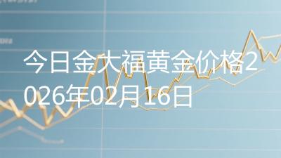今日金大福黄金价格2026年02月16日