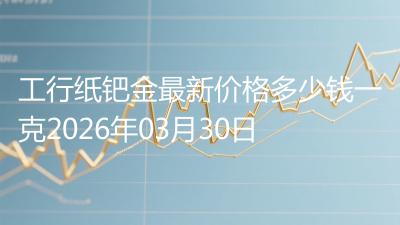 工行纸钯金最新价格多少钱一克2026年03月30日