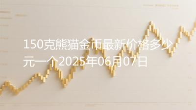 150克熊猫金币最新价格多少元一个2025年06月07日