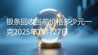 银条回收当前价格多少元一克2025年10月27日