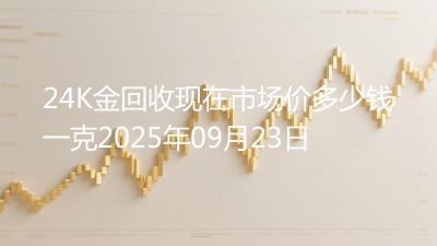 24K金回收现在市场价多少钱一克2025年09月23日
