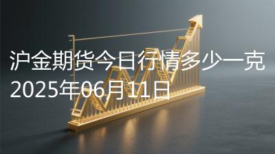 沪金期货今日行情多少一克2025年06月11日