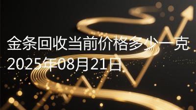 金条回收当前价格多少一克2025年08月21日
