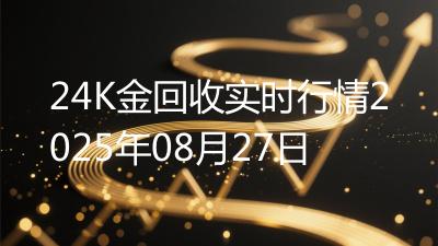 24K金回收实时行情2025年08月27日