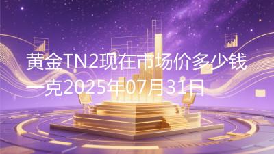 黄金TN2现在市场价多少钱一克2025年07月31日