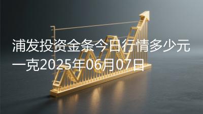 浦发投资金条今日行情多少元一克2025年06月07日