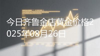 今日齐鲁金店黄金价格2025年08月26日