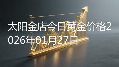 太阳金店今日黄金价格2026年01月27日