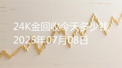 24K金回收今天多少钱2025年07月08日