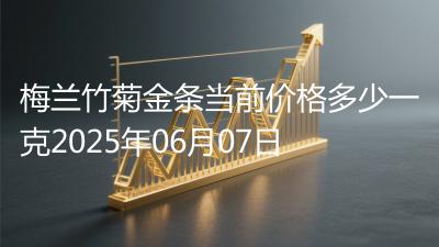 梅兰竹菊金条当前价格多少一克2025年06月07日