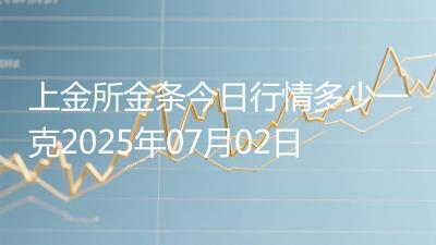 上金所金条今日行情多少一克2025年07月02日