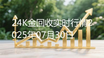 24K金回收实时行情2025年07月30日