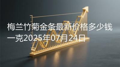 梅兰竹菊金条最新价格多少钱一克2025年07月24日