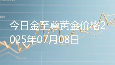 今日金至尊黄金价格2025年07月08日