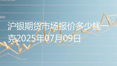 沪银期货市场报价多少钱一克2025年07月09日