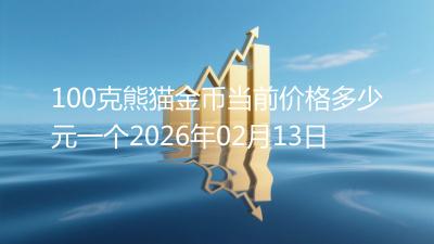 100克熊猫金币当前价格多少元一个2026年02月13日