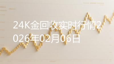 24K金回收实时行情2026年02月06日