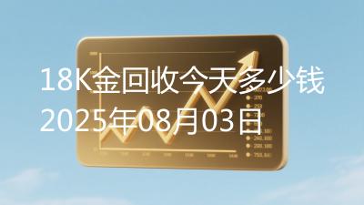 18K金回收今天多少钱2025年08月03日
