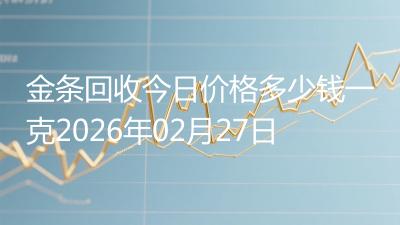 金条回收今日价格多少钱一克2026年02月27日