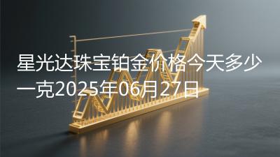 星光达珠宝铂金价格今天多少一克2025年06月27日