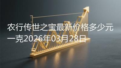 农行传世之宝最新价格多少元一克2026年03月28日