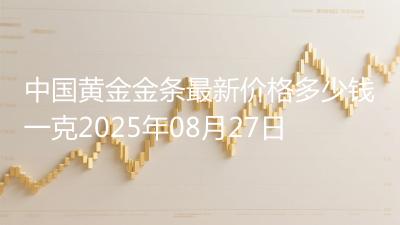 中国黄金金条最新价格多少钱一克2025年08月27日