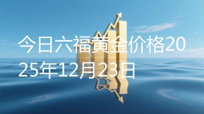 今日六福黄金价格2025年12月23日