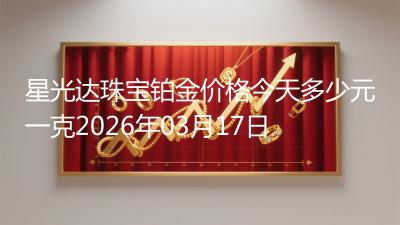 星光达珠宝铂金价格今天多少元一克2026年03月17日