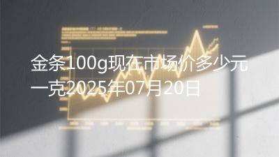 金条100g现在市场价多少元一克2025年07月20日