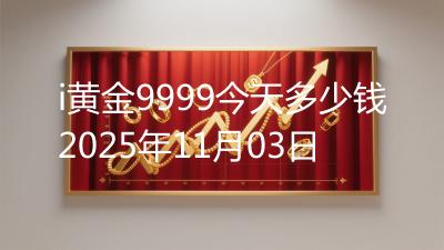 i黄金9999今天多少钱2025年11月03日