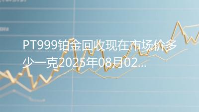 PT999铂金回收现在市场价多少一克2025年08月02日