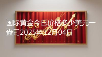 国际黄金今日价格多少美元一盎司2025年12月04日