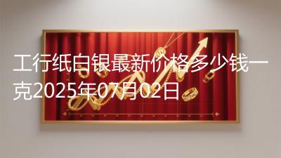 工行纸白银最新价格多少钱一克2025年07月02日