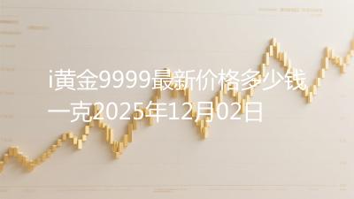 i黄金9999最新价格多少钱一克2025年12月02日