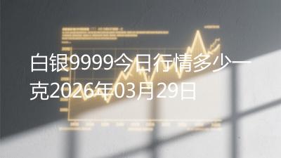 白银9999今日行情多少一克2026年03月29日
