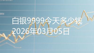 白银9999今天多少钱2026年03月05日