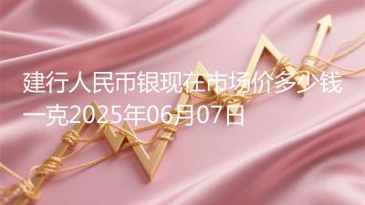 建行人民币银现在市场价多少钱一克2025年06月07日