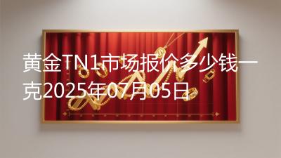 黄金TN1市场报价多少钱一克2025年07月05日