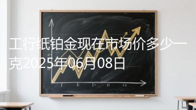 工行纸铂金现在市场价多少一克2025年06月08日