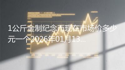 1公斤金制纪念币现在市场价多少元一个2026年01月13日