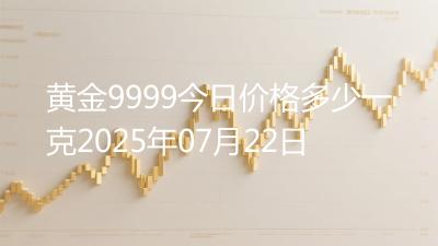 黄金9999今日价格多少一克2025年07月22日