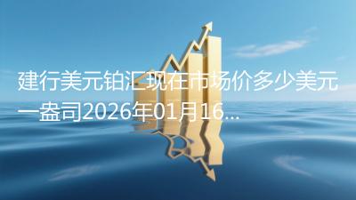 建行美元铂汇现在市场价多少美元一盎司2026年01月16日
