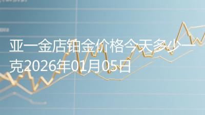 亚一金店铂金价格今天多少一克2026年01月05日