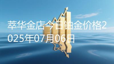 萃华金店今日铂金价格2025年07月06日