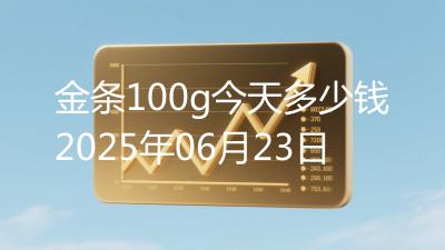 金条100g今天多少钱2025年06月23日