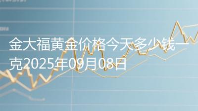 金大福黄金价格今天多少钱一克2025年09月08日