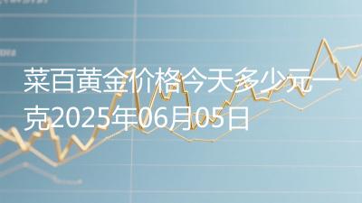 菜百黄金价格今天多少元一克2025年06月05日